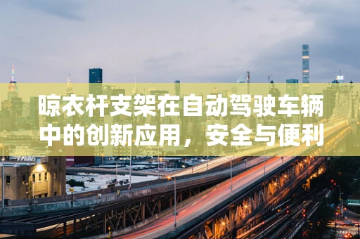 晾衣杆支架在自动驾驶车辆中的创新应用，安全与便利的双重考量？