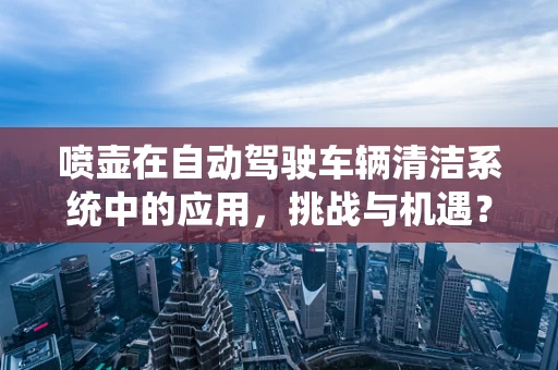 喷壶在自动驾驶车辆清洁系统中的应用，挑战与机遇？