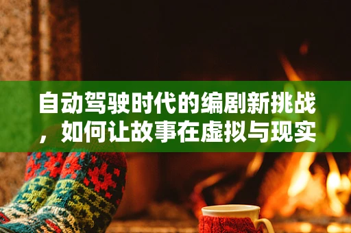 自动驾驶时代的编剧新挑战，如何让故事在虚拟与现实间无缝穿梭？