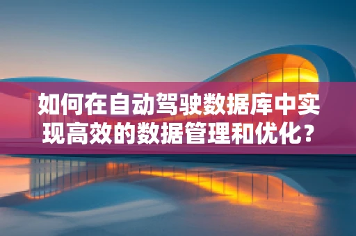 如何在自动驾驶数据库中实现高效的数据管理和优化？