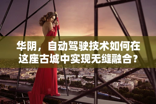 华阴，自动驾驶技术如何在这座古城中实现无缝融合？