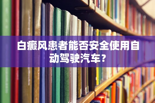 白癜风患者能否安全使用自动驾驶汽车？