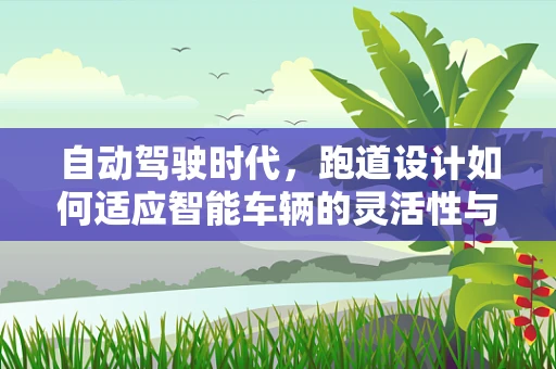 自动驾驶时代，跑道设计如何适应智能车辆的灵活性与安全性？