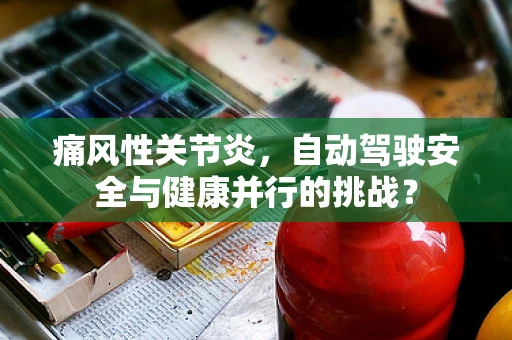 痛风性关节炎，自动驾驶安全与健康并行的挑战？