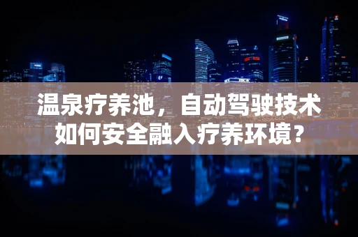 温泉疗养池，自动驾驶技术如何安全融入疗养环境？