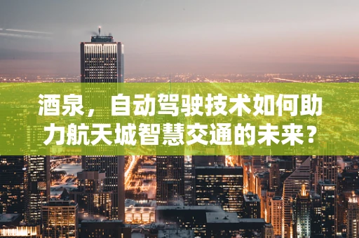 酒泉，自动驾驶技术如何助力航天城智慧交通的未来？