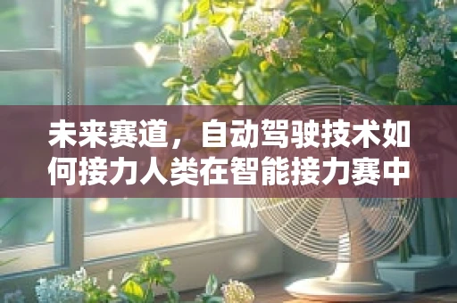 未来赛道，自动驾驶技术如何接力人类在智能接力赛中的角色？