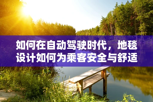 如何在自动驾驶时代，地毯设计如何为乘客安全与舒适保驾护航？