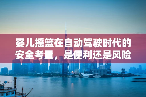 婴儿摇篮在自动驾驶时代的安全考量，是便利还是风险？