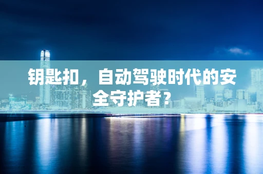 钥匙扣，自动驾驶时代的安全守护者？