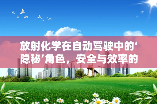 放射化学在自动驾驶中的‘隐秘’角色，安全与效率的双重保障？