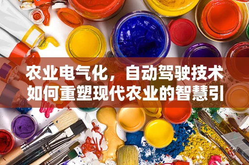 农业电气化，自动驾驶技术如何重塑现代农业的智慧引擎？