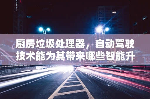 厨房垃圾处理器，自动驾驶技术能为其带来哪些智能升级？