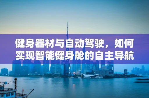 健身器材与自动驾驶，如何实现智能健身舱的自主导航？
