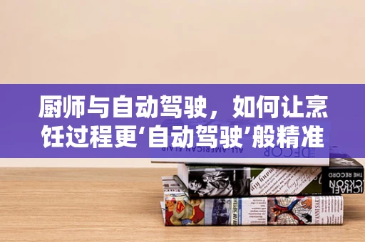厨师与自动驾驶，如何让烹饪过程更‘自动驾驶’般精准高效？