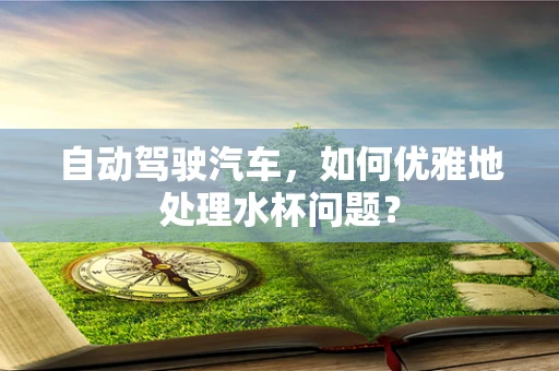 自动驾驶汽车，如何优雅地处理水杯问题？