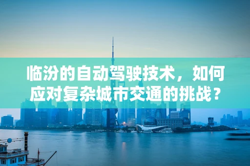 临汾的自动驾驶技术，如何应对复杂城市交通的挑战？