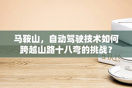 马鞍山，自动驾驶技术如何跨越山路十八弯的挑战？