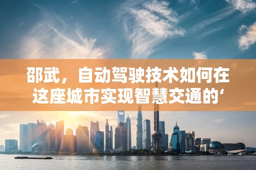 邵武，自动驾驶技术如何在这座城市实现智慧交通的‘最后一公里’？