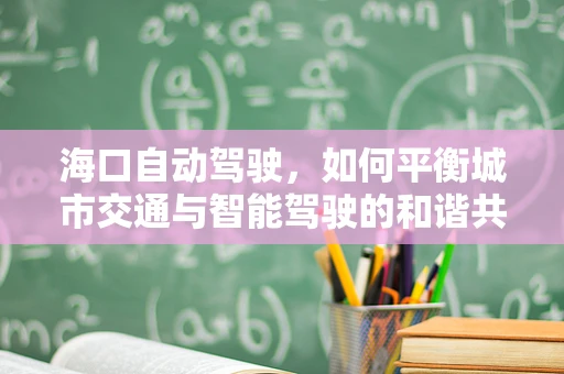 海口自动驾驶，如何平衡城市交通与智能驾驶的和谐共生？