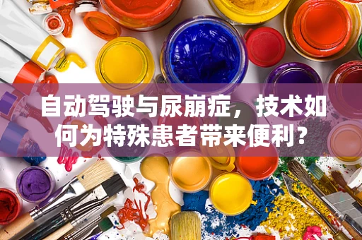 自动驾驶与尿崩症，技术如何为特殊患者带来便利？