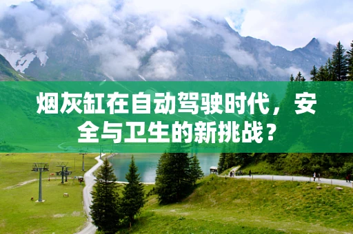 烟灰缸在自动驾驶时代，安全与卫生的新挑战？