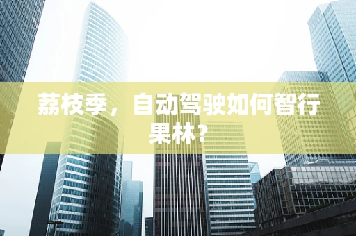 荔枝季，自动驾驶如何智行果林？