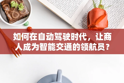 如何在自动驾驶时代，让商人成为智能交通的领航员？