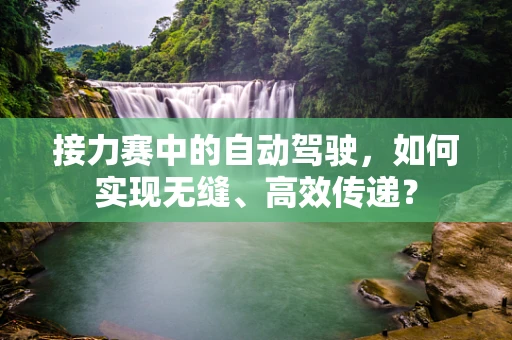 接力赛中的自动驾驶，如何实现无缝、高效传递？