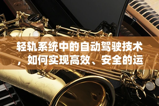 轻轨系统中的自动驾驶技术，如何实现高效、安全的运行？