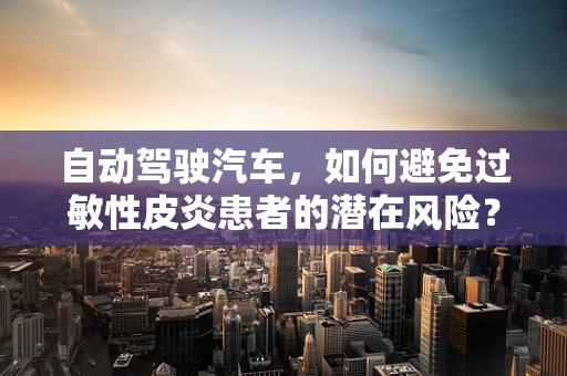 自动驾驶汽车，如何避免过敏性皮炎患者的潜在风险？