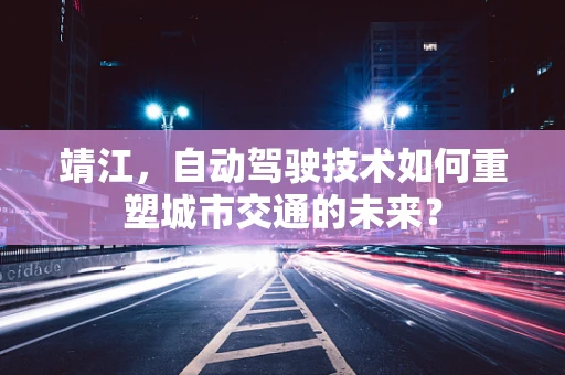 靖江，自动驾驶技术如何重塑城市交通的未来？