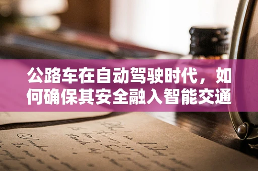 公路车在自动驾驶时代，如何确保其安全融入智能交通网络？