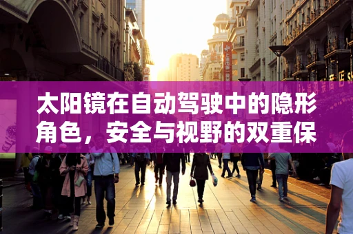 太阳镜在自动驾驶中的隐形角色，安全与视野的双重保障