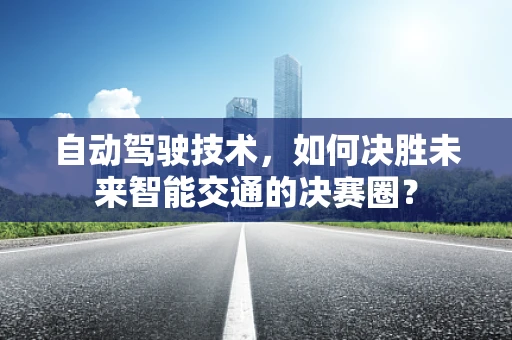 自动驾驶技术，如何决胜未来智能交通的决赛圈？