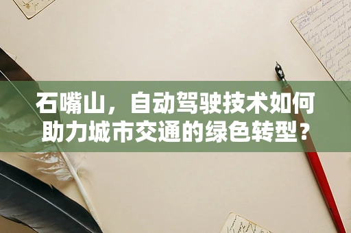 石嘴山，自动驾驶技术如何助力城市交通的绿色转型？