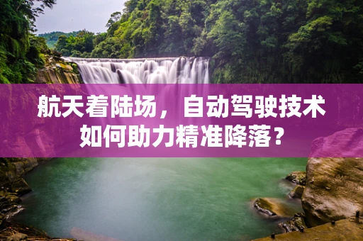 航天着陆场，自动驾驶技术如何助力精准降落？