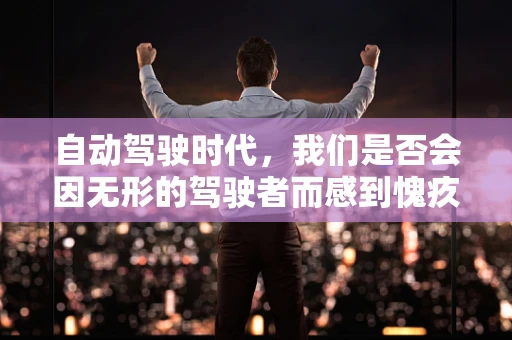 自动驾驶时代，我们是否会因无形的驾驶者而感到愧疚？