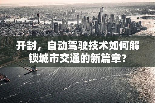 开封，自动驾驶技术如何解锁城市交通的新篇章？