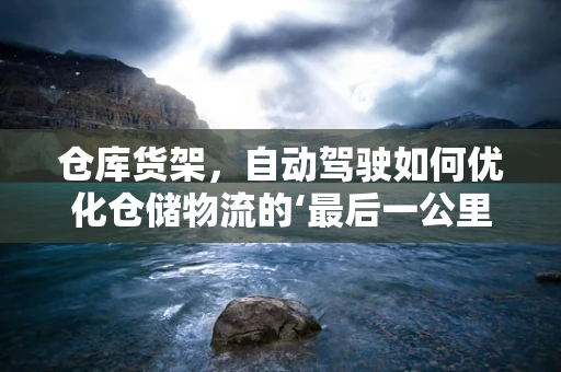 仓库货架，自动驾驶如何优化仓储物流的‘最后一公里’？