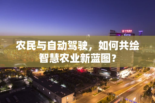农民与自动驾驶，如何共绘智慧农业新蓝图？