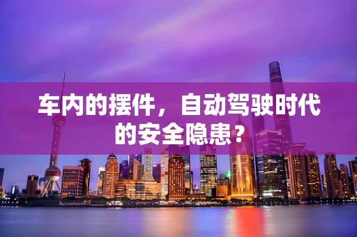 车内的摆件，自动驾驶时代的安全隐患？