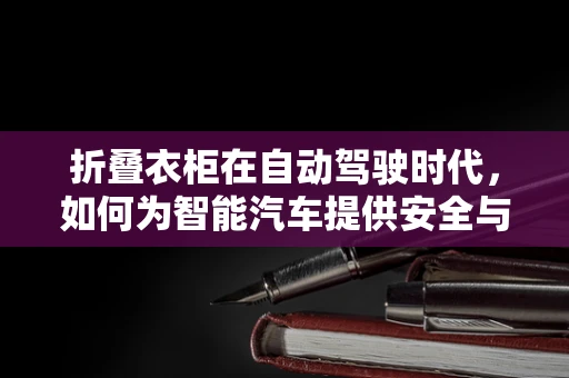 折叠衣柜在自动驾驶时代，如何为智能汽车提供安全与便捷的储物解决方案？