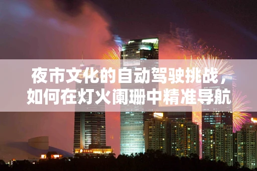 夜市文化的自动驾驶挑战，如何在灯火阑珊中精准导航？