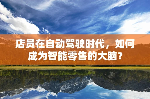 店员在自动驾驶时代，如何成为智能零售的大脑？
