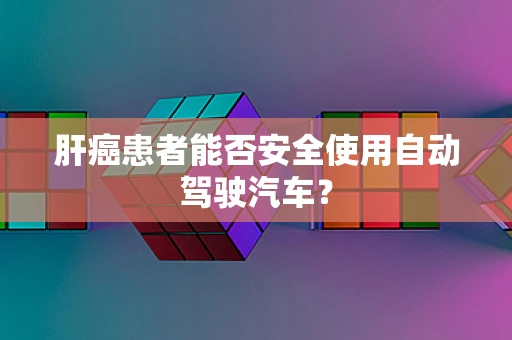 肝癌患者能否安全使用自动驾驶汽车？