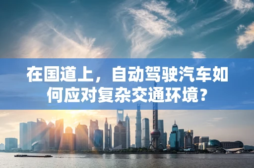 在国道上，自动驾驶汽车如何应对复杂交通环境？