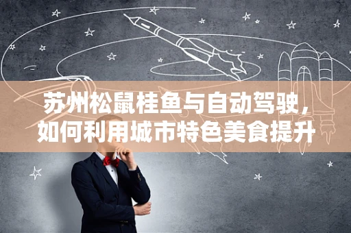 苏州松鼠桂鱼与自动驾驶，如何利用城市特色美食提升智能驾驶体验？