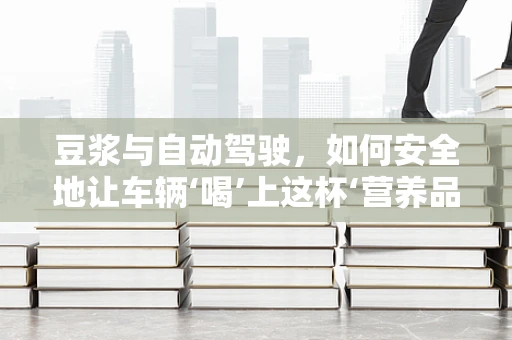 豆浆与自动驾驶，如何安全地让车辆‘喝’上这杯‘营养品’？