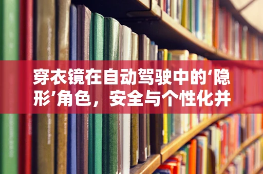 穿衣镜在自动驾驶中的‘隐形’角色，安全与个性化并行的幕后英雄？